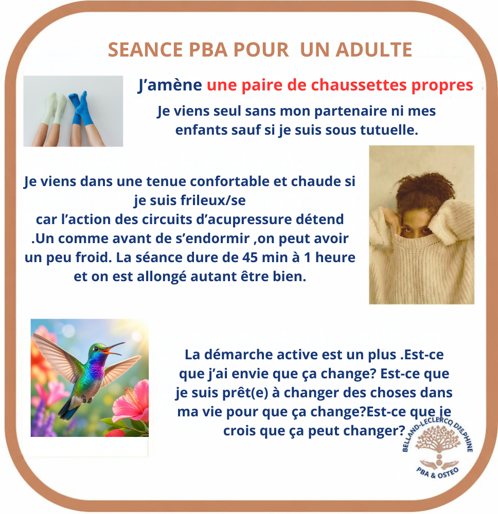 DELPHINE BELLAND-LECLERCQ pratique la psycho-bio-acupressure ou pba à mérignac près de bordeaux . La pba est une technique d'acupression (acuponcture ) avec les doigts qui permet d'évacuation les blocages émotionnels .Une séance de pba permet une bonne relaxation physique et il faut venir pour une séance avec delphine belland-leclercq avec une paire de chaussettes propres que l'on mettra uniquement quand la séance commencera pour des raisons d'hygiène. On peut aussi venir avec un pull ou un gilet chaud car la détente fait souvent baisser la température corporelle . Pour une séance adulte l'adulte doit être seul , sans ses enfants ni partenaire sauf si la personne est sous tutelle